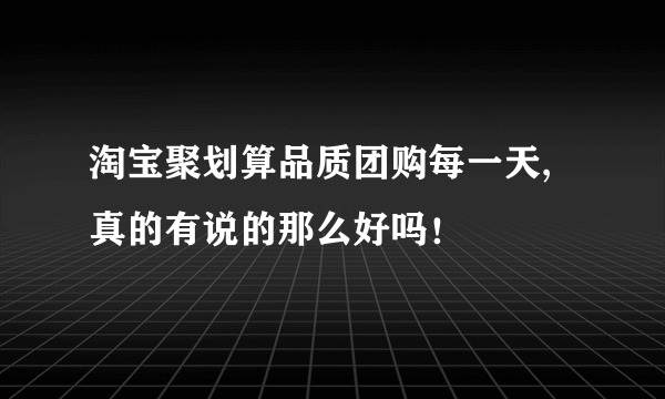 淘宝聚划算品质团购每一天,真的有说的那么好吗！