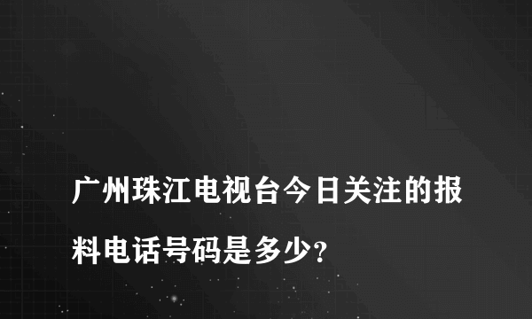 
广州珠江电视台今日关注的报料电话号码是多少？

