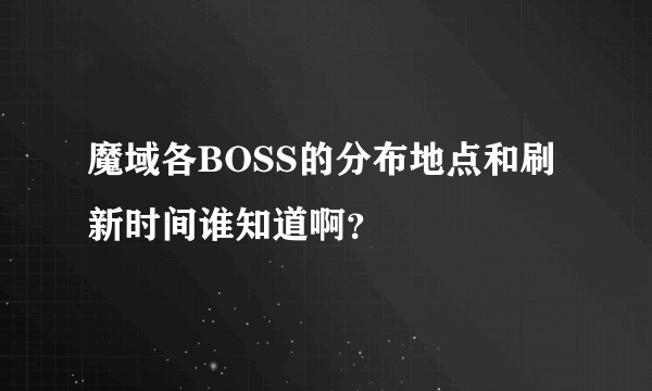 魔域各BOSS的分布地点和刷新时间谁知道啊？