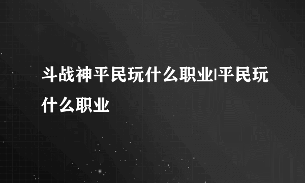 斗战神平民玩什么职业|平民玩什么职业