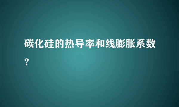 碳化硅的热导率和线膨胀系数？