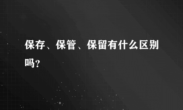 保存、保管、保留有什么区别吗？