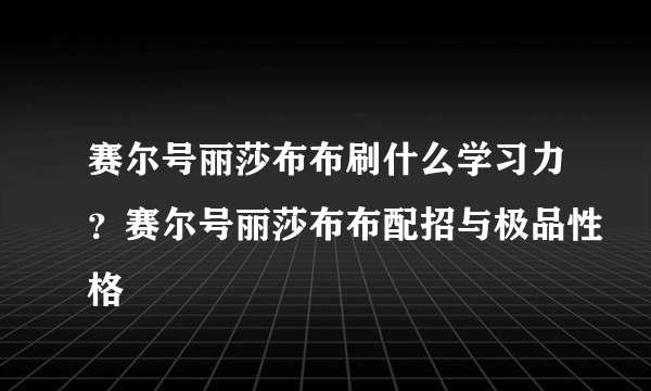 赛尔号丽莎布布刷什么学习力？赛尔号丽莎布布配招与极品性格