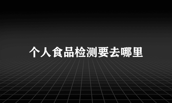 个人食品检测要去哪里