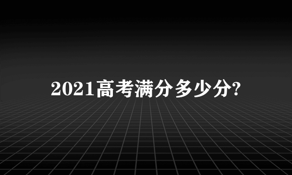 2021高考满分多少分?