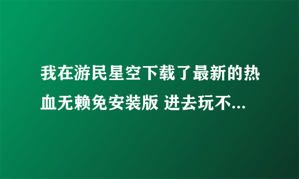 我在游民星空下载了最新的热血无赖免安装版 进去玩不了 已破解 进去的时候 然后弹出来错误 什么RED