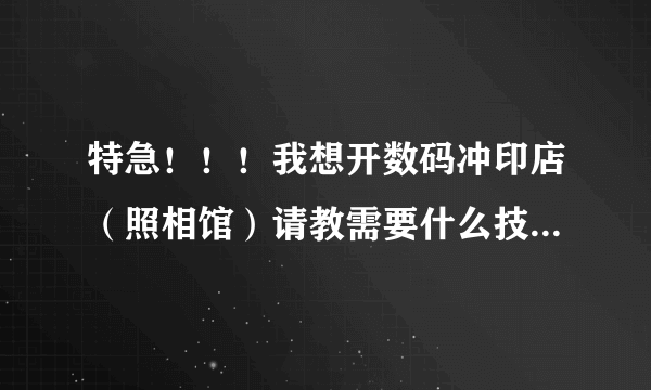 特急！！！我想开数码冲印店（照相馆）请教需要什么技术、设备，投资要多少钱？