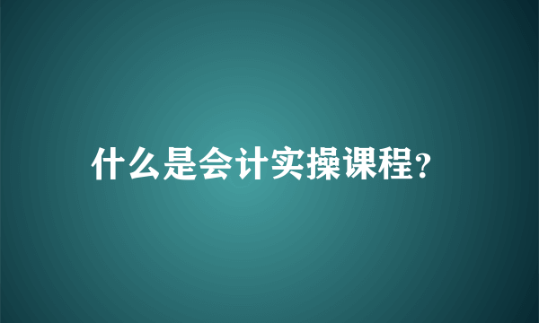 什么是会计实操课程？