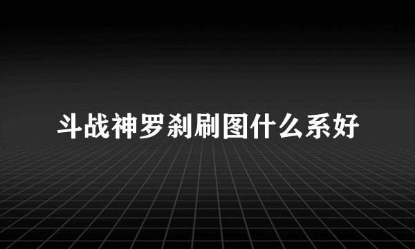 斗战神罗刹刷图什么系好