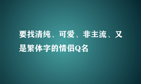 要找清纯、可爱、非主流、又是繁体字的情侣Q名