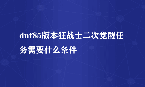 dnf85版本狂战士二次觉醒任务需要什么条件