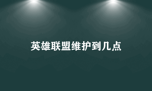 英雄联盟维护到几点