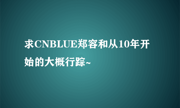 求CNBLUE郑容和从10年开始的大概行踪~