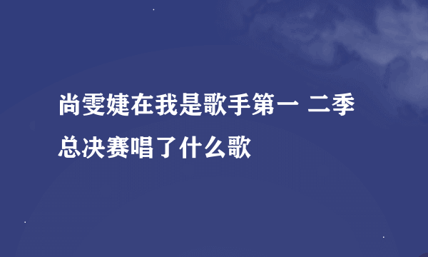 尚雯婕在我是歌手第一 二季总决赛唱了什么歌