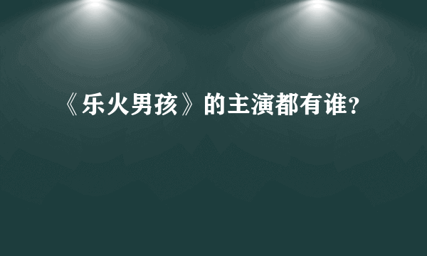 《乐火男孩》的主演都有谁？