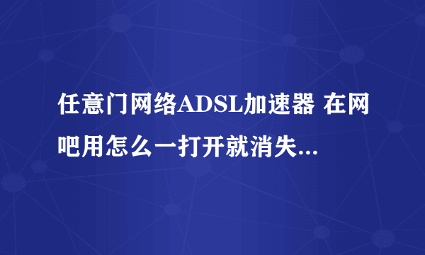 任意门网络ADSL加速器 在网吧用怎么一打开就消失，什么操作都没做呢，一秒就闪没了。。。