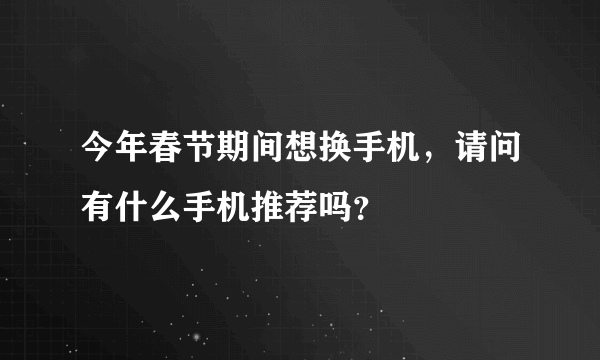 今年春节期间想换手机，请问有什么手机推荐吗？