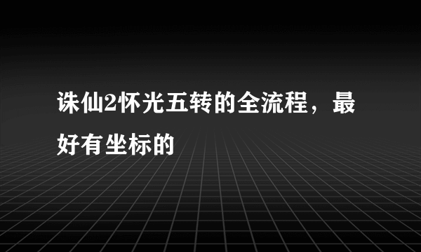 诛仙2怀光五转的全流程，最好有坐标的