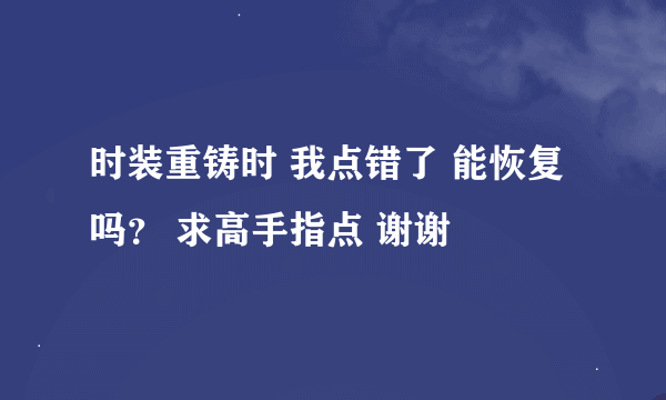 时装重铸时 我点错了 能恢复吗？ 求高手指点 谢谢