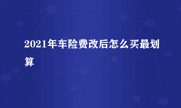 2021年车险费改后怎么买最划算