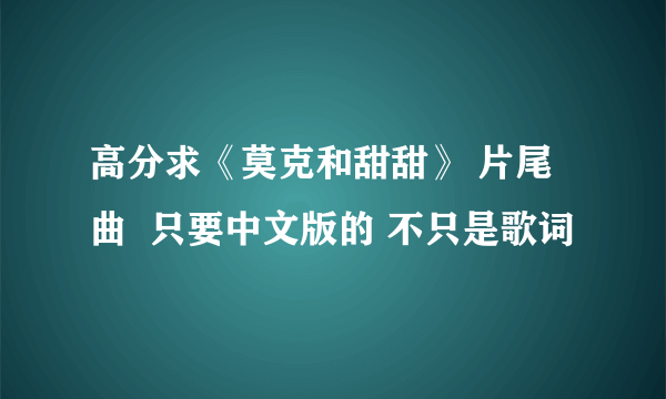 高分求《莫克和甜甜》 片尾曲  只要中文版的 不只是歌词