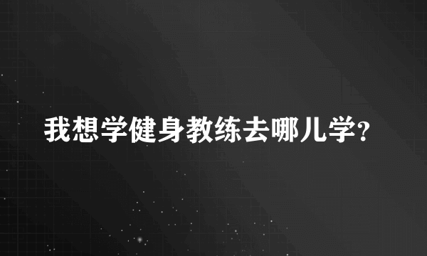 我想学健身教练去哪儿学？