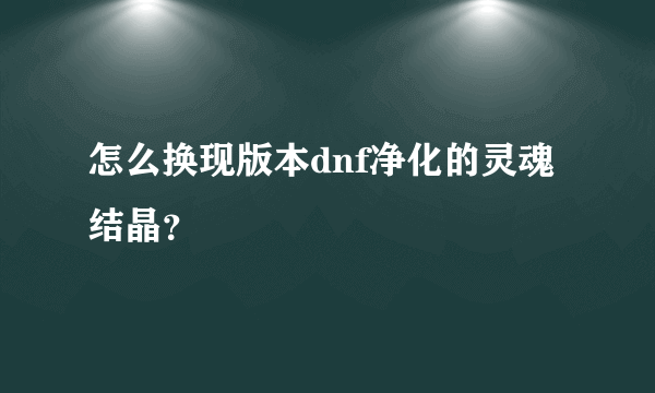 怎么换现版本dnf净化的灵魂结晶？