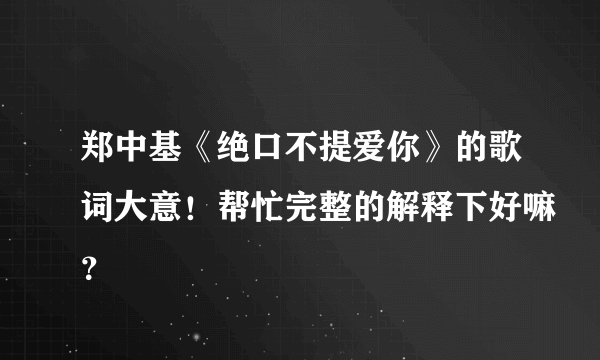 郑中基《绝口不提爱你》的歌词大意！帮忙完整的解释下好嘛？