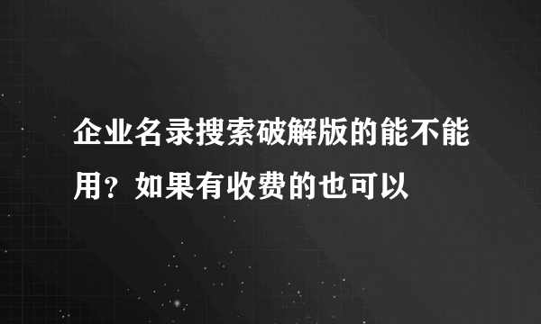 企业名录搜索破解版的能不能用？如果有收费的也可以