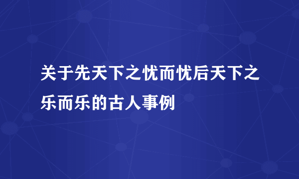 关于先天下之忧而忧后天下之乐而乐的古人事例