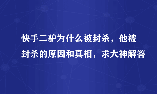 快手二驴为什么被封杀，他被封杀的原因和真相，求大神解答