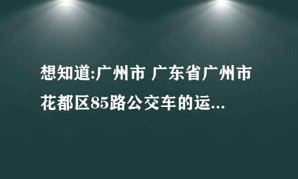 想知道:广州市 广东省广州市花都区85路公交车的运行路线在哪？