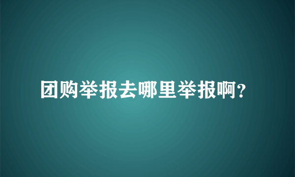 团购举报去哪里举报啊？