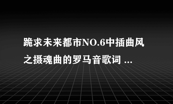 跪求未来都市NO.6中插曲风之摄魂曲的罗马音歌词 不要op和ed只要插曲的老鼠唱的那个