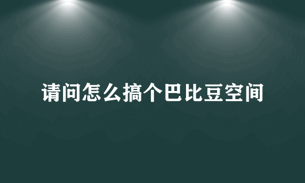 请问怎么搞个巴比豆空间