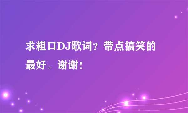 求粗口DJ歌词？带点搞笑的最好。谢谢！