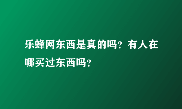 乐蜂网东西是真的吗？有人在哪买过东西吗？