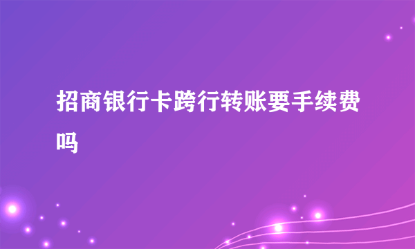 招商银行卡跨行转账要手续费吗