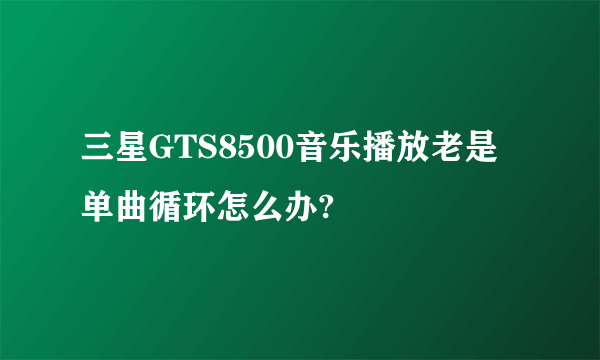 三星GTS8500音乐播放老是单曲循环怎么办?