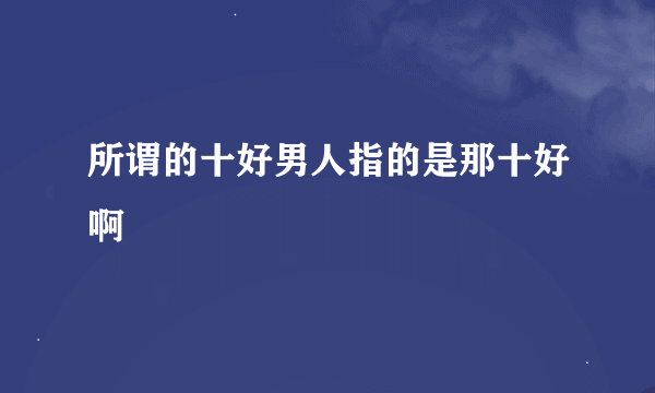 所谓的十好男人指的是那十好啊