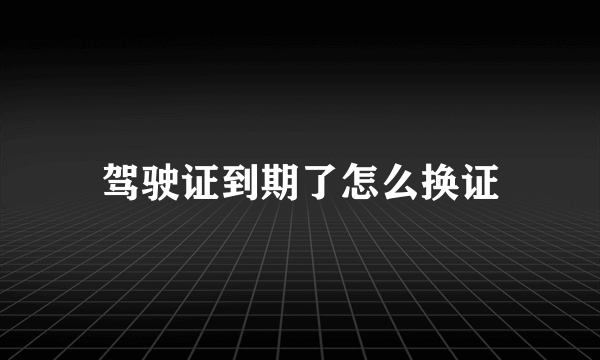 驾驶证到期了怎么换证