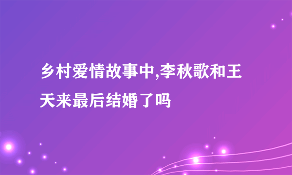 乡村爱情故事中,李秋歌和王天来最后结婚了吗