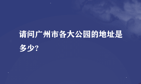 请问广州市各大公园的地址是多少?