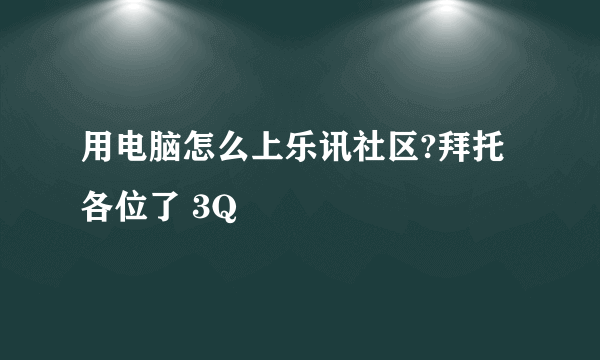 用电脑怎么上乐讯社区?拜托各位了 3Q