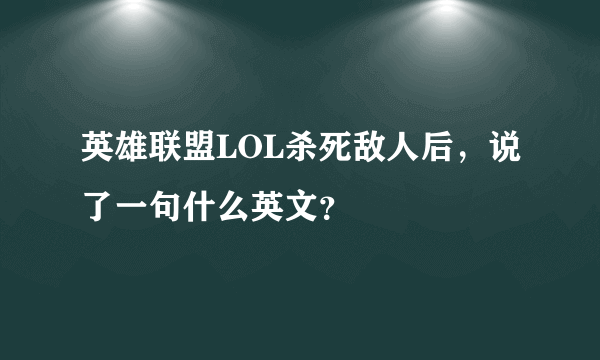 英雄联盟LOL杀死敌人后，说了一句什么英文？