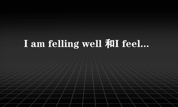 I am felling well 和I feel good一个意思么？