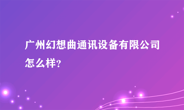 广州幻想曲通讯设备有限公司怎么样？