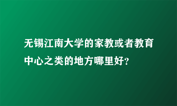 无锡江南大学的家教或者教育中心之类的地方哪里好？