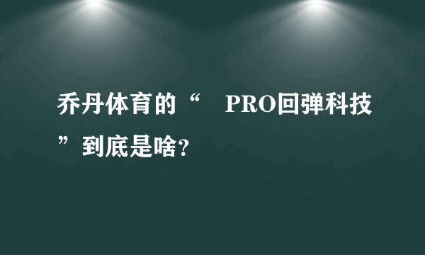 乔丹体育的“巭PRO回弹科技”到底是啥？