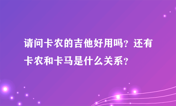 请问卡农的吉他好用吗？还有卡农和卡马是什么关系？